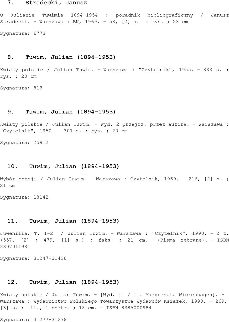 2 przejrz. przez autora. - Warszawa : "Czytelnik", 1950. - 301 s. : rys. ; 20 cm Sygnatura: 25912 10. Tuwim, Julian (1894-1953) Wybór poezji / Julian Tuwim. - Warszawa : Czytelnik, 1969. - 216, [2] s.