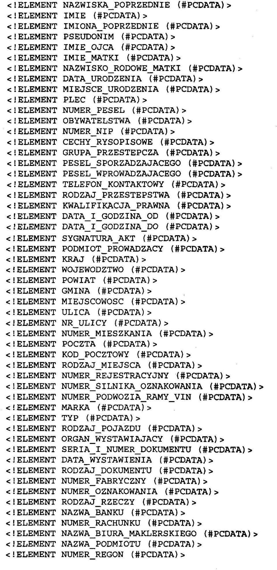 ELEMENT NUMER_PESEL (#PCDATA)> <!ELEMENT OBYWATELSTWA (#PCDATA)> <!ELEMENT NUMER_NIP (#PCDATA)> <!ELEMENT CECHY_RYSOPISOWE (#PCDATA)> <!ELEMENT GRUPA_PRZESTEPCZA (#PCDATA)> <!