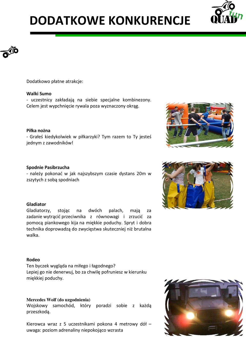 Spodnie Pasibrzucha - należy pokonać w jak najszybszym czasie dystans 20m w zszytych z sobą spodniach Gladiator Gladiatorzy, stojąc na dwóch palach, mają za zadanie wytrącić przeciwnika z równowagi i