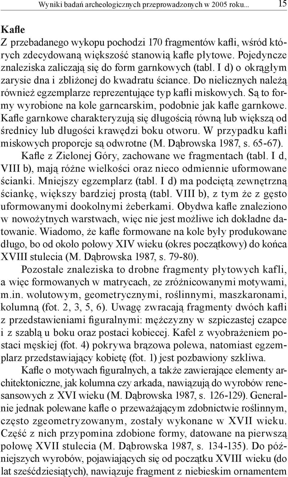 Są to formy wyrobione na kole garncarskim, podobnie jak kafle garnkowe. Kafle garnkowe charakteryzują się długością równą lub większą od średnicy lub długości krawędzi boku otworu.