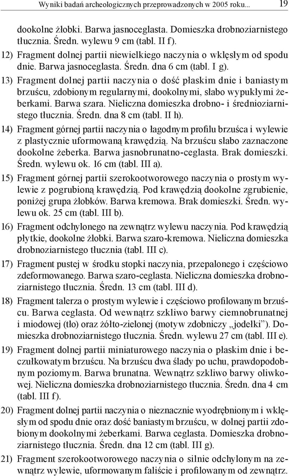 13) Fragment dolnej partii naczynia o dość płaskim dnie i baniastym brzuścu, zdobionym regularnymi, dookolnymi, słabo wypukłymi żeberkami. Barwa szara.