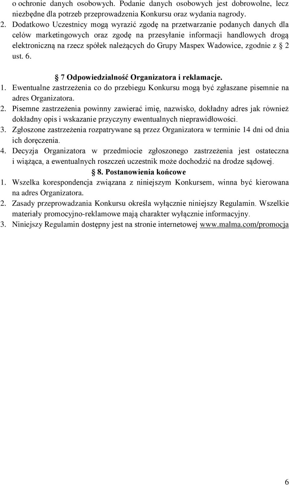 Grupy Maspex Wadowice, zgodnie z 2 ust. 6. 7 Odpowiedzialność Organizatora i reklamacje. 1. Ewentualne zastrzeżenia co do przebiegu Konkursu mogą być zgłaszane pisemnie na adres Organizatora. 2. Pisemne zastrzeżenia powinny zawierać imię, nazwisko, dokładny adres jak również dokładny opis i wskazanie przyczyny ewentualnych nieprawidłowości.