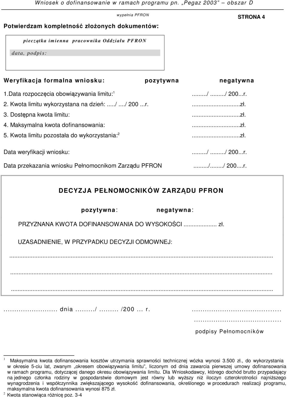 Kwota limitu pozostała do wykorzystania: 2...zł. Data weryfikacji wniosku:.../.../ 200...r. Data przekazania wniosku Pełnomocnikom Zarządu PFRON.../.../ 200...r. DECYZJA PEŁNOMOCNIKÓW ZARZĄDU PFRON pozytywna: negatywna: PRZYZNANA KWOTA DOFINANSOWANIA DO WYSOKOŚCI.