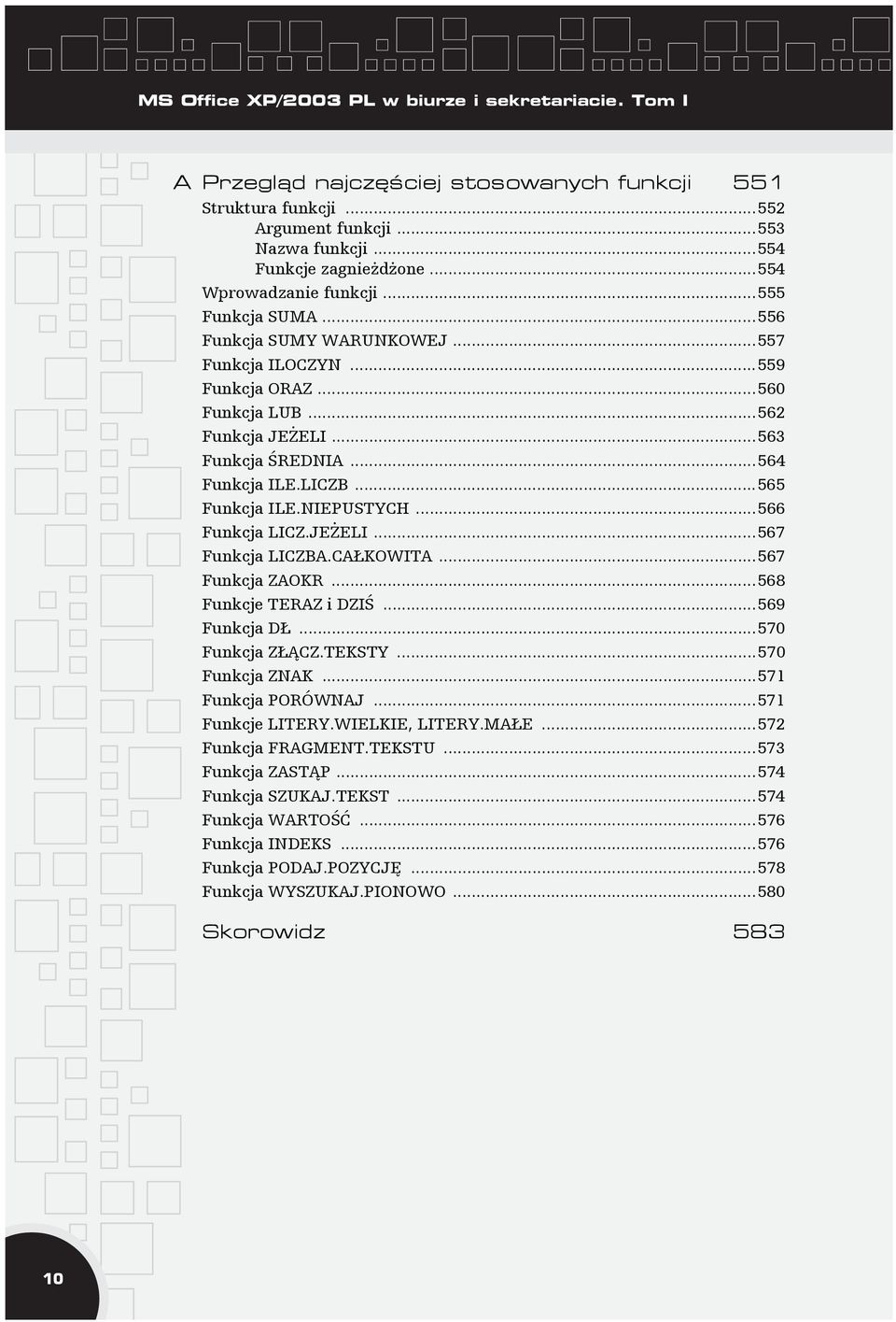 LICZB...565 Funkcja ILE.NIEPUSTYCH...566 Funkcja LICZ.JEŻELI...567 Funkcja LICZBA.CAŁKOWITA...567 Funkcja ZAOKR...568 Funkcje TERAZ i DZIŚ...569 Funkcja DŁ...570 Funkcja ZŁĄCZ.TEKSTY...570 Funkcja ZNAK.