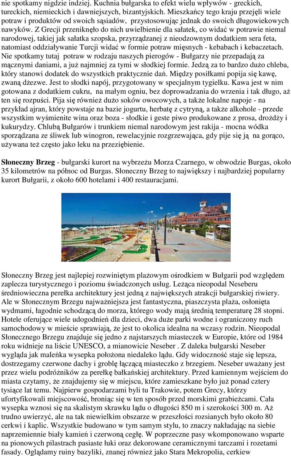 Z Grecji przeniknęło do nich uwielbienie dla sałatek, co widać w potrawie niemal narodowej, takiej jak sałatka szopska, przyrządzanej z nieodzownym dodatkiem sera feta, natomiast oddziaływanie Turcji
