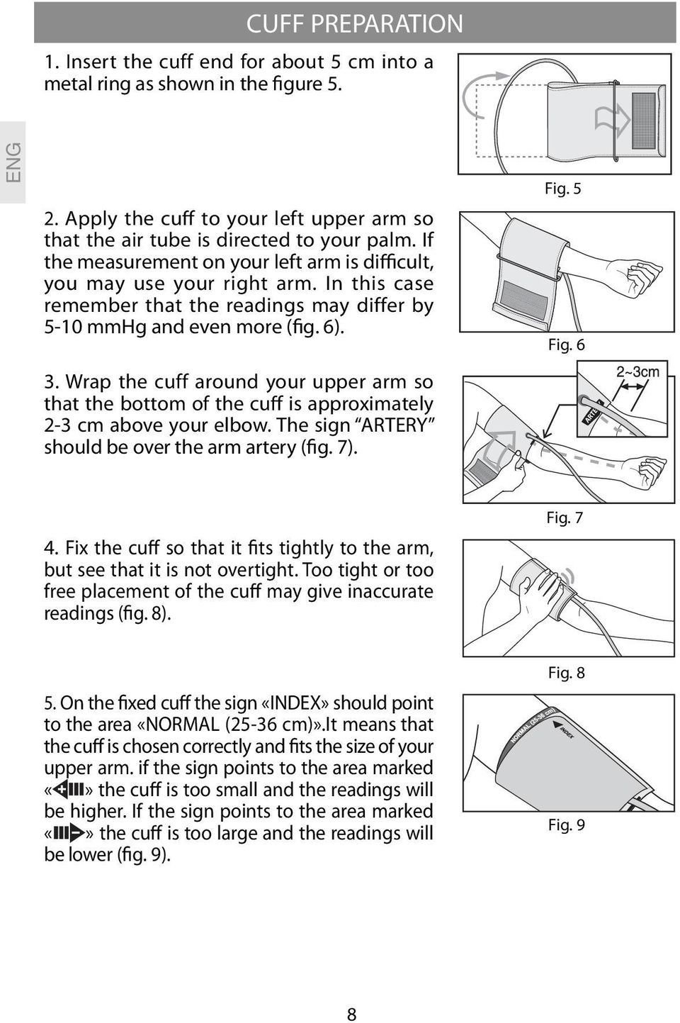 Wrap the cuff around your upper arm so that the bottom of the cuff is approximately 2-3 cm above your elbow. The sign ARTERY should be over the arm artery (fig. 7). Fig. 5 Fig. 6 4.
