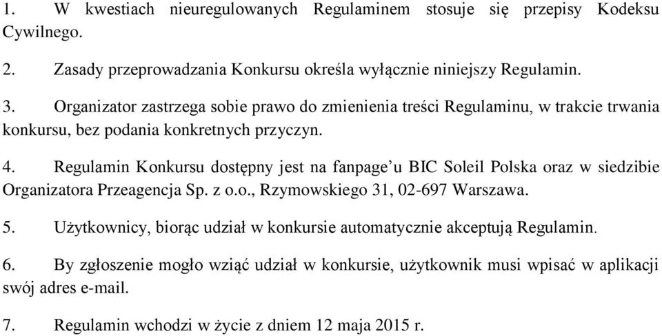 Regulamin Konkursu dostępny jest na fanpage u BIC Soleil Polska oraz w siedzibie Organizatora Przeagencja Sp. z o.o., Rzymowskiego 31, 02-697 Warszawa. 5.