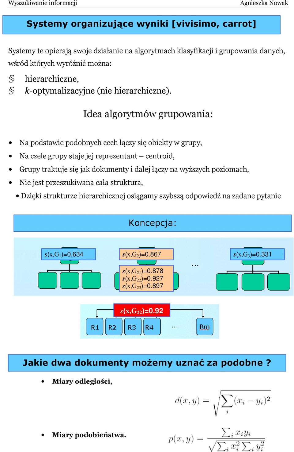 Idea algorytmów grupowaia: Na podstawie podobych cech łączy się obiekty w grupy, Na czele grupy staje jej reprezetat cetroid, Grupy traktuje się jak dokumety i dalej łączy a