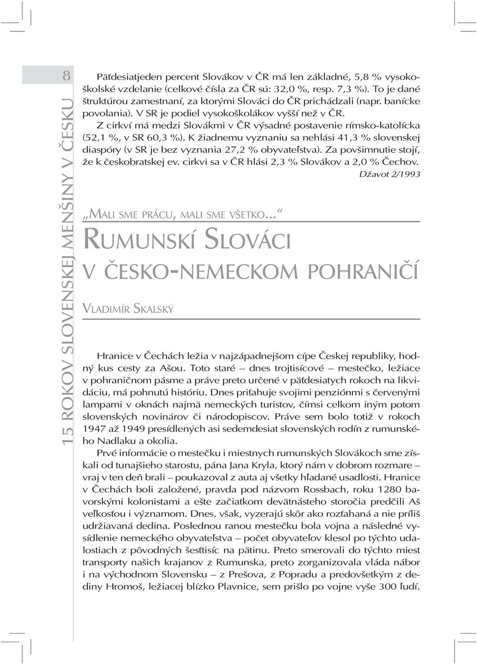 Z cirkví má medzi Slovákmi v ČR výsadné postavenie rímsko-katolícka (52,1 %, v SR 60,3 %). K žiadnemu vyznaniu sa nehlási 41,3 % slovenskej diaspóry (v SR je bez vyznania 27,2 % obyvateľstva).