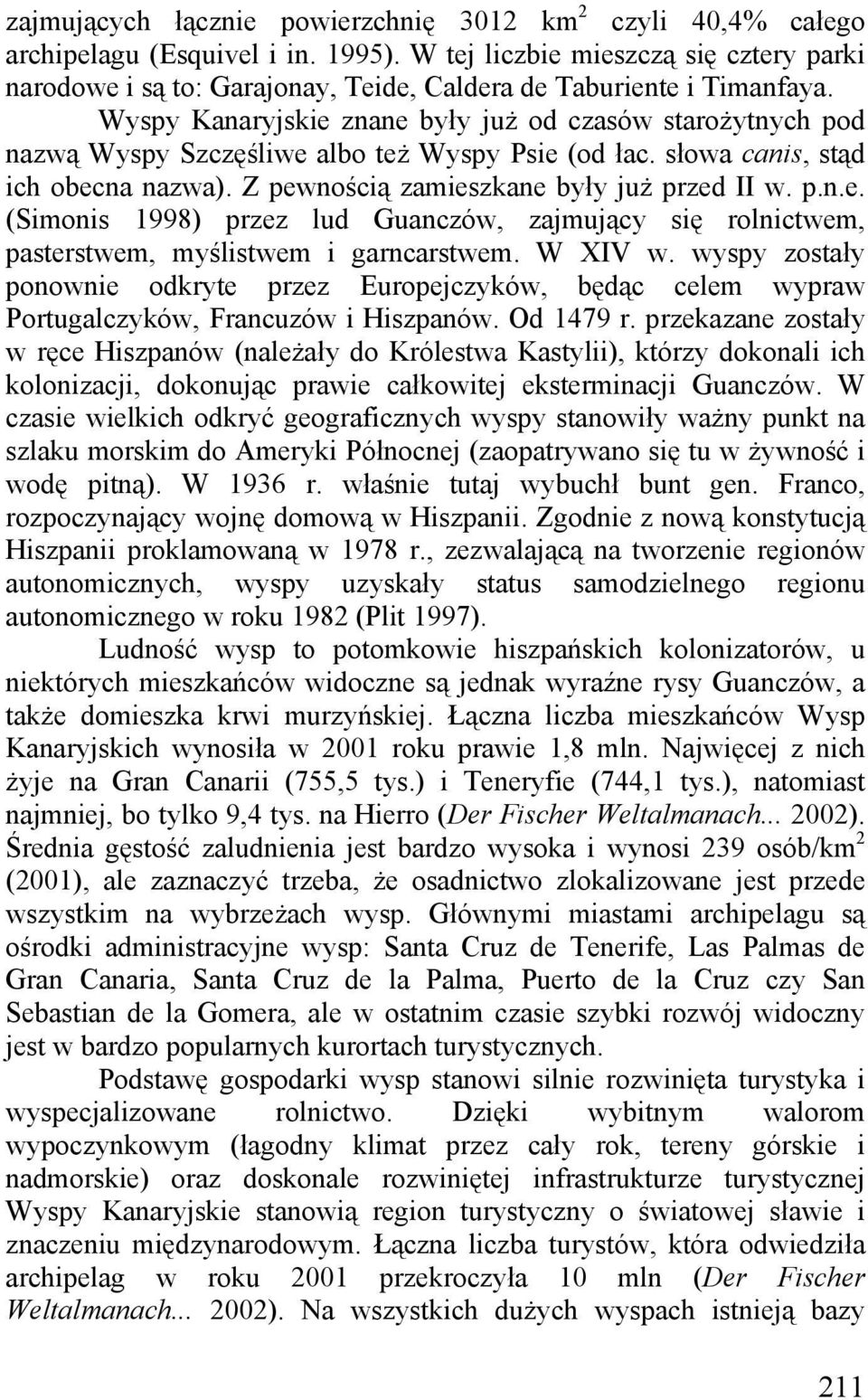 Wyspy Kanaryjskie znane były już od czasów starożytnych pod nazwą Wyspy Szczęśliwe albo też Wyspy Psie (od łac. słowa canis, stąd ich obecna nazwa). Z pewnością zamieszkane były już przed II w. p.n.e. (Simonis 1998) przez lud Guanczów, zajmujący się rolnictwem, pasterstwem, myślistwem i garncarstwem.