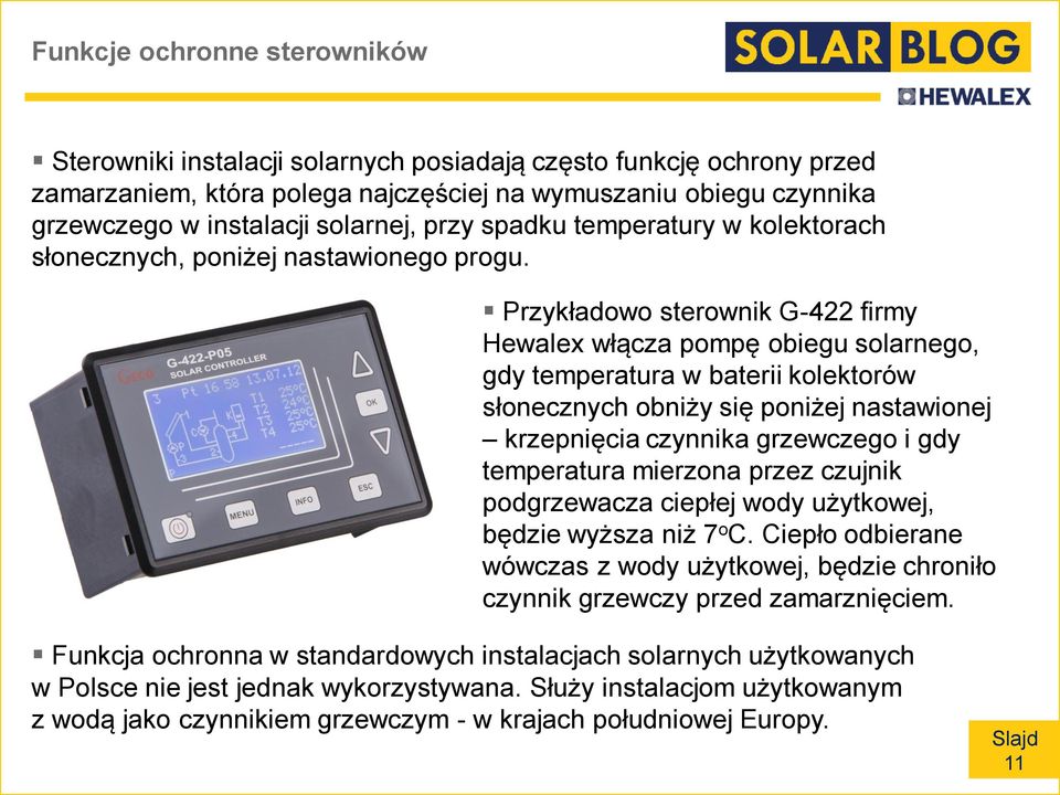 Przykładowo sterownik G-422 firmy Hewalex włącza pompę obiegu solarnego, gdy temperatura w baterii kolektorów słonecznych obniży się poniżej nastawionej krzepnięcia czynnika grzewczego i gdy
