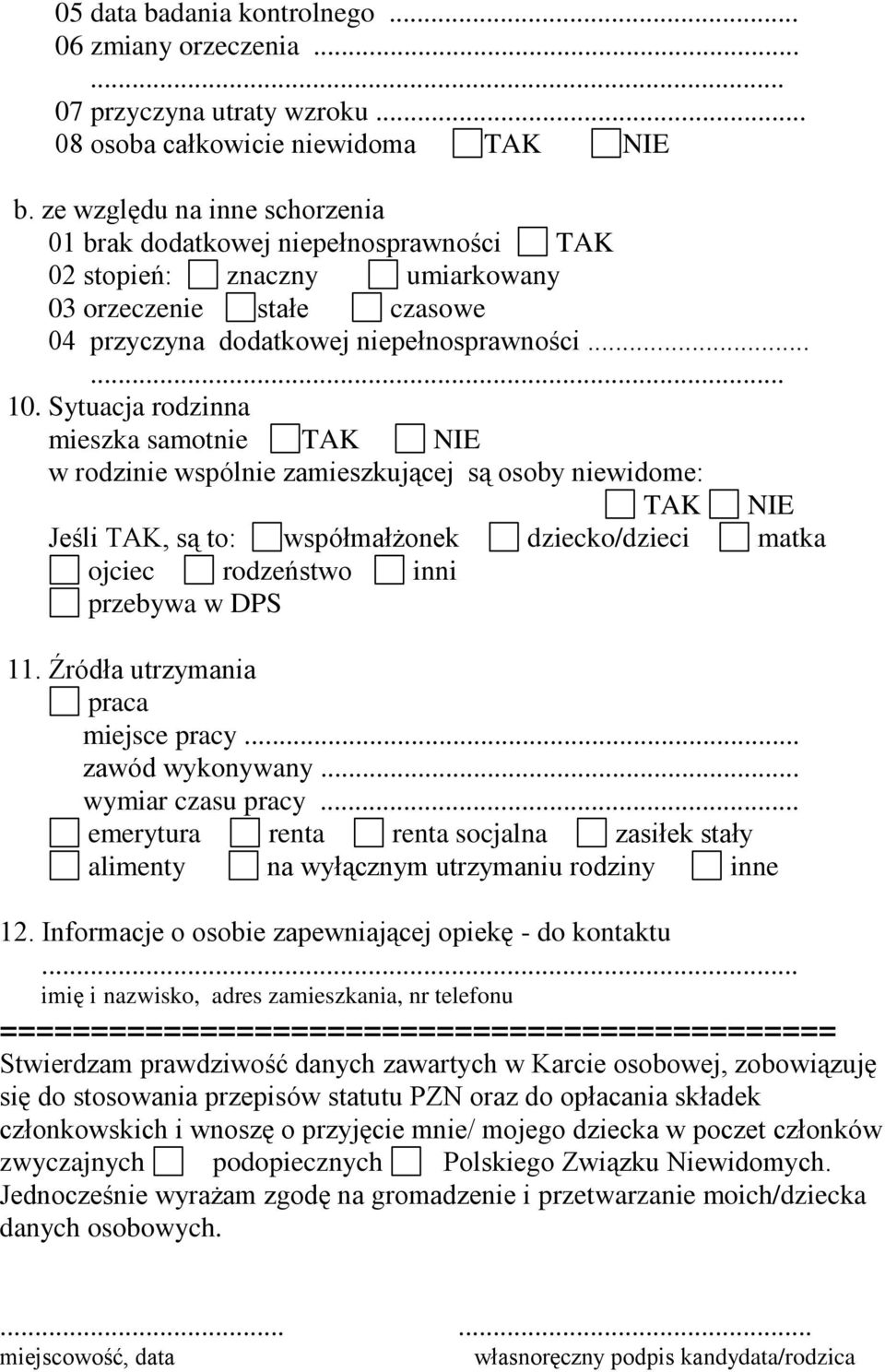 Sytuacja rodzinna mieszka samotnie TAK NIE w rodzinie wspólnie zamieszkującej są osoby niewidome: TAK NIE Jeśli TAK, są to: współmałżonek dziecko/dzieci matka ojciec rodzeństwo inni przebywa w DPS 11.