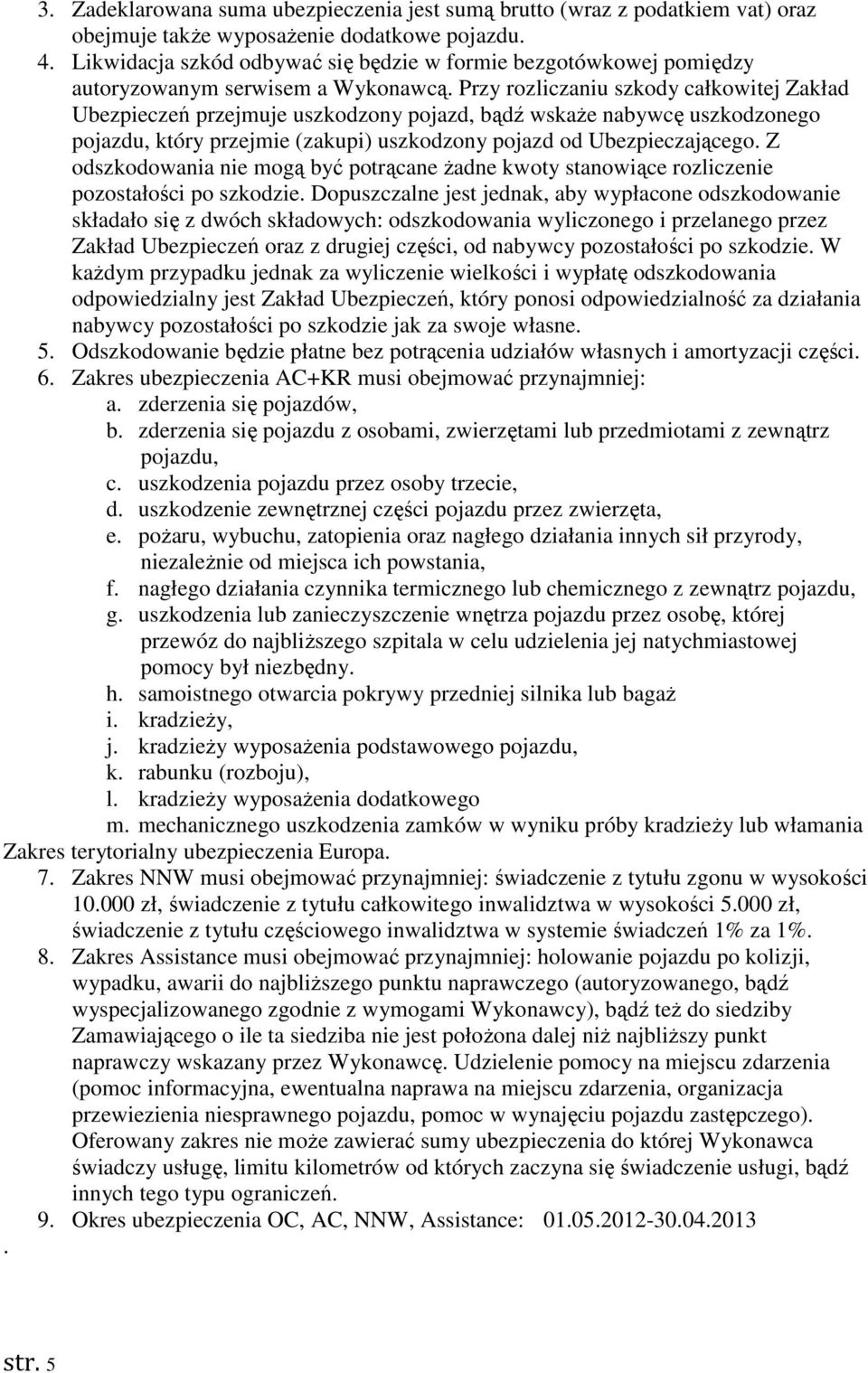 Przy rozliczaniu szkody całkowitej Zakład Ubezpieczeń przejmuje uszkodzony pojazd, bądź wskaże nabywcę uszkodzonego pojazdu, który przejmie (zakupi) uszkodzony pojazd od Ubezpieczającego.