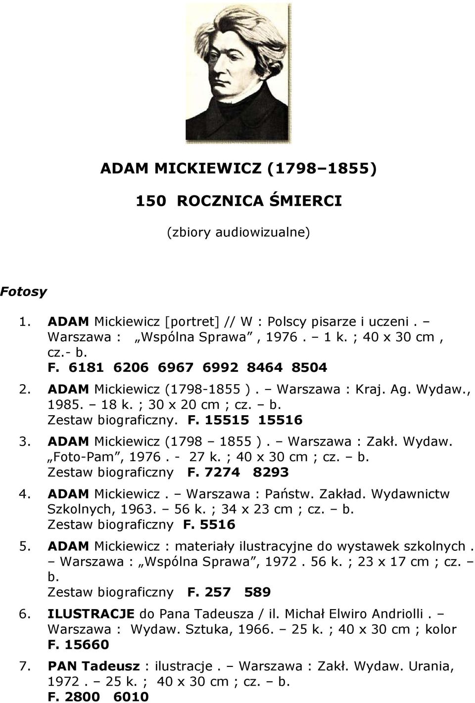 Warszawa : Zakł. Wydaw. Foto-Pam, 1976. - 27 k. ; 40 x 30 cm ; cz. b. Zestaw biograficzny F. 7274 8293 4. ADAM Mickiewicz. Warszawa : Państw. Zakład. Wydawnictw Szkolnych, 1963. 56 k.