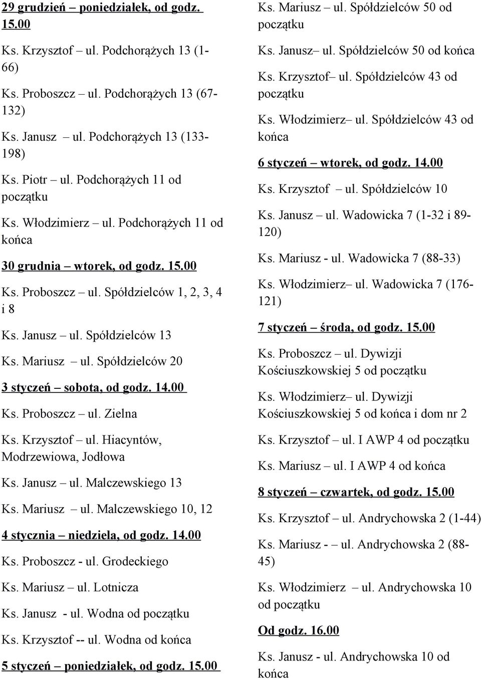 14.00 Ks. Proboszcz ul. Zielna Ks. Krzysztof ul. Hiacyntów, Modrzewiowa, Jodłowa Ks. Janusz ul. Malczewskiego 13 Ks. Mariusz ul. Malczewskiego 10, 12 4 stycznia niedziela, od godz. 14.00 Ks. Proboszcz - ul.