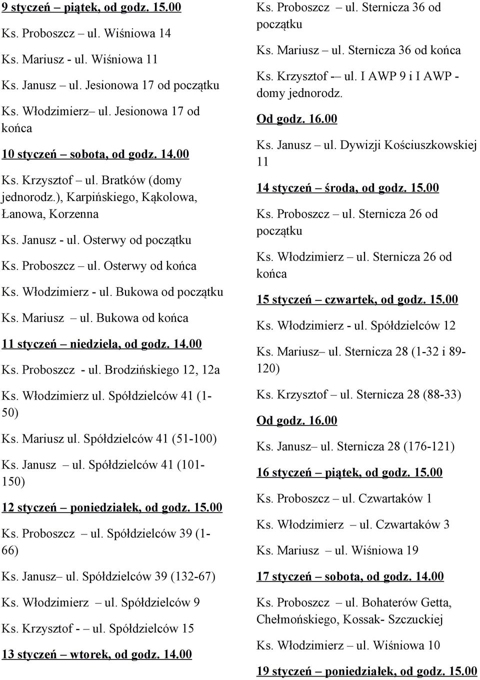 Bukowa od 11 styczeń niedziela, od godz. 14.00 Ks. Proboszcz - ul. Brodzińskiego 12, 12a Ks. Włodzimierz ul. Spółdzielców 41 (1-50) Ks. Mariusz ul. Spółdzielców 41 (51-100) Ks. Janusz ul.