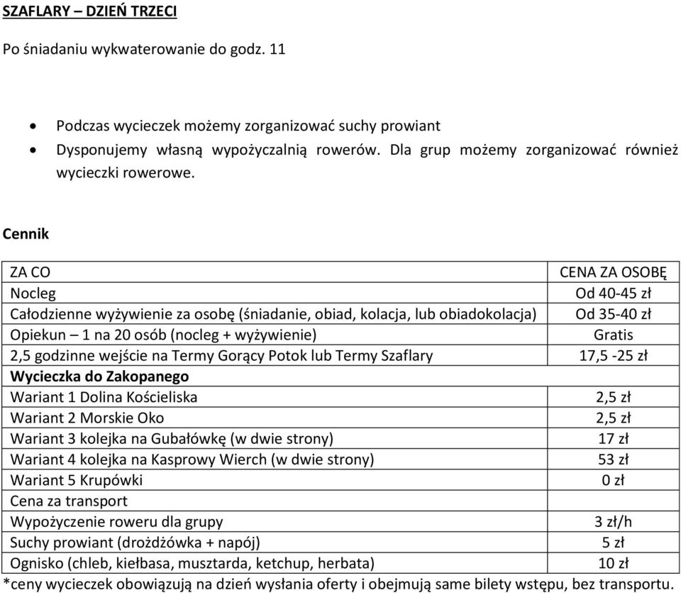 Cennik ZA CO CENA ZA OSOBĘ Nocleg Od 40-45 zł Całodzienne wyżywienie za osobę (śniadanie, obiad, kolacja, lub obiadokolacja) Od 35-40 zł Opiekun 1 na 20 osób (nocleg + wyżywienie) Gratis 2,5 godzinne