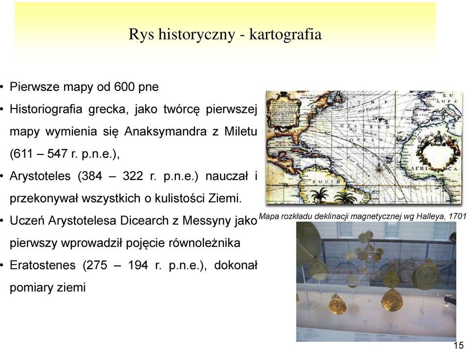 Uczeń Arystotelesa Dicearch z Messyny jako pierwszy wprowadził pojęcie równoleżnika Eratostenes (275 194 r. p.n.e.), dokonał pomiary ziemi Mapa rozkładu deklinacji magnetycznej wg Halleya, 1701 15