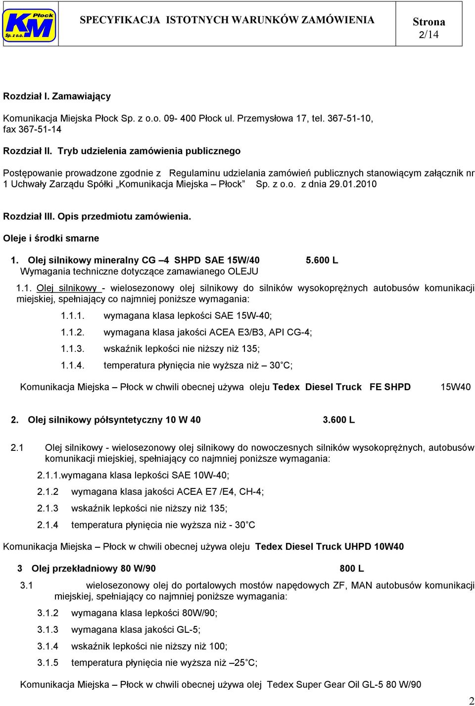 o. z dnia 29.01.2010 Rozdział III. Opis przedmiotu zamówienia. Oleje i środki smarne 1. Olej silnikowy mineralny CG 4 SHPD SAE 15W/40 5.600 L Wymagania techniczne dotyczące zamawianego OLEJU 1.1. Olej silnikowy - wielosezonowy olej silnikowy do silników wysokoprężnych autobusów komunikacji miejskiej, spełniający co najmniej poniższe wymagania: 1.