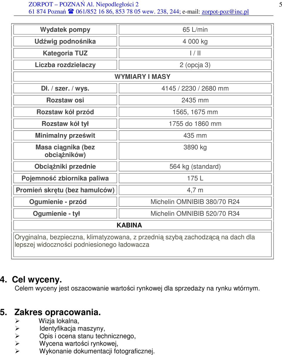 Ogumienie - tył WYMIARY I MASY KABINA 4145 / 2230 / 2680 mm 2435 mm 1565, 1675 mm 1755 do 1860 mm 435 mm 3890 kg 564 kg (standard) 175 L 4,7 m Michelin OMNIBIB 380/70 R24 Michelin OMNIBIB 520/70 R34