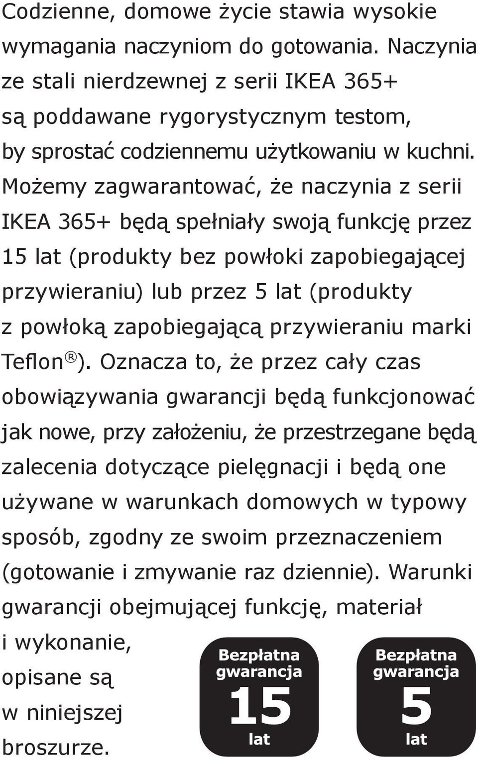 Możemy zagwarantować, że naczynia z serii IKEA 365+ będą spełniały swoją funkcję przez 15 lat (produkty bez powłoki zapobiegającej przywieraniu) lub przez 5 lat (produkty z powłoką zapobiegającą