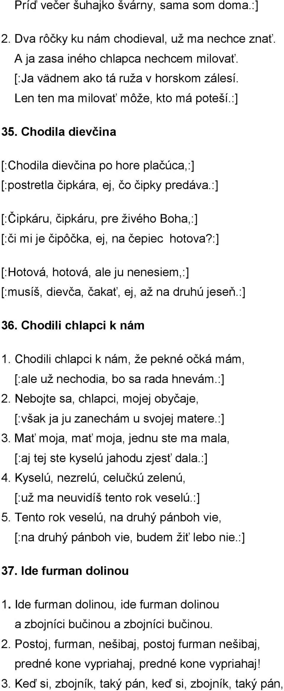 :] [:Čipkáru, čipkáru, pre živého Boha,:] [:či mi je čipôčka, ej, na čepiec hotova?:] [:Hotová, hotová, ale ju nenesiem,:] [:musíš, dievča, čakať, ej, až na druhú jeseň.:] 36. Chodili chlapci k nám 1.