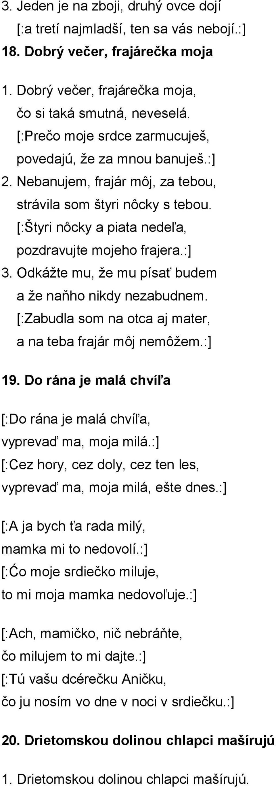 Odkážte mu, že mu písať budem a že naňho nikdy nezabudnem. [:Zabudla som na otca aj mater, a na teba frajár môj nemôžem.:] 19. Do rána je malá chvíľa [:Do rána je malá chvíľa, vyprevaď ma, moja milá.