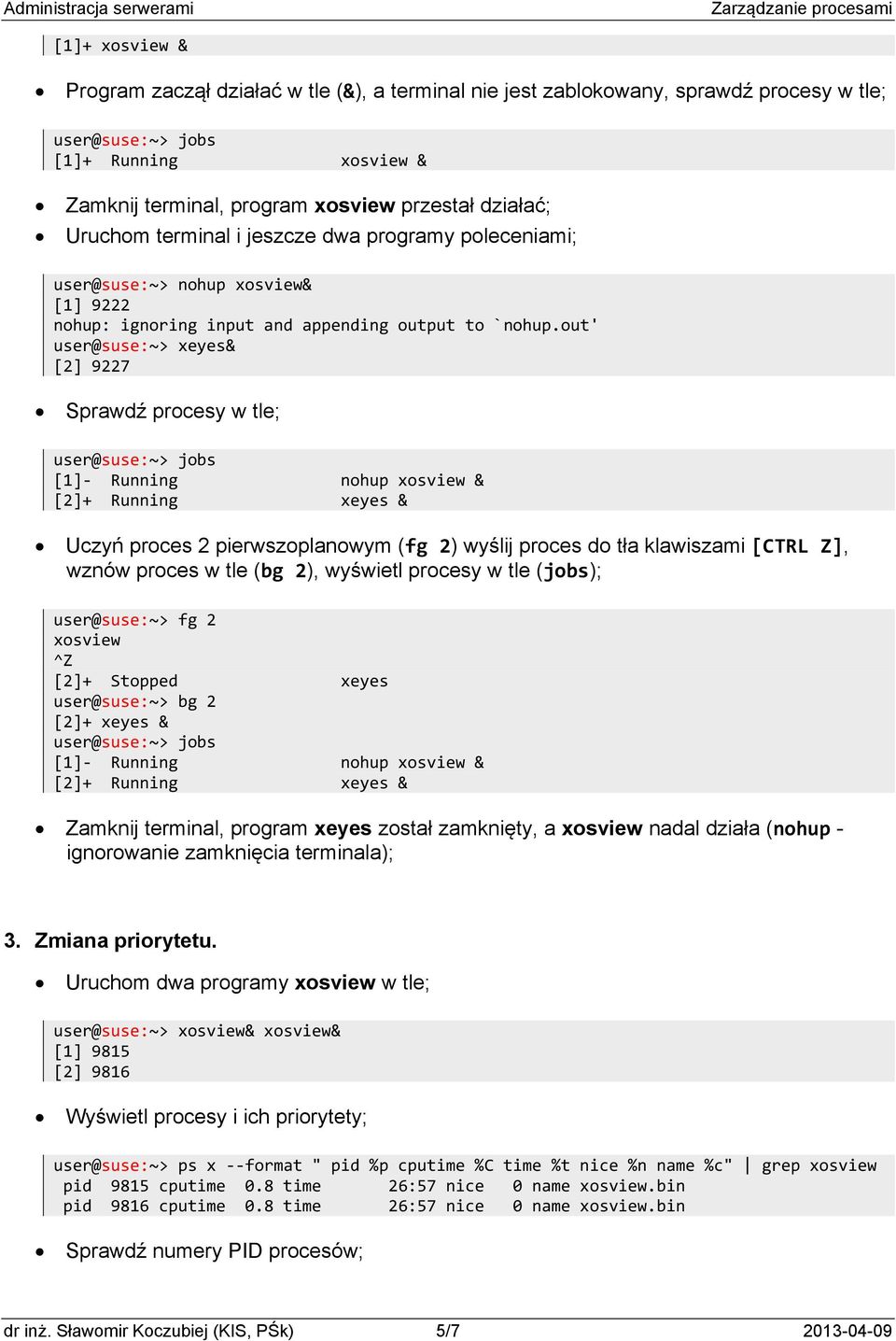 out' user@suse:~> xeyes& [2] 9227 Sprawdź procesy w tle; [1] Running nohup xosview & [2]+ Running xeyes & Uczyń proces 2 pierwszoplanowym (fg 2) wyślij proces do tła klawiszami [CTRL Z], wznów proces