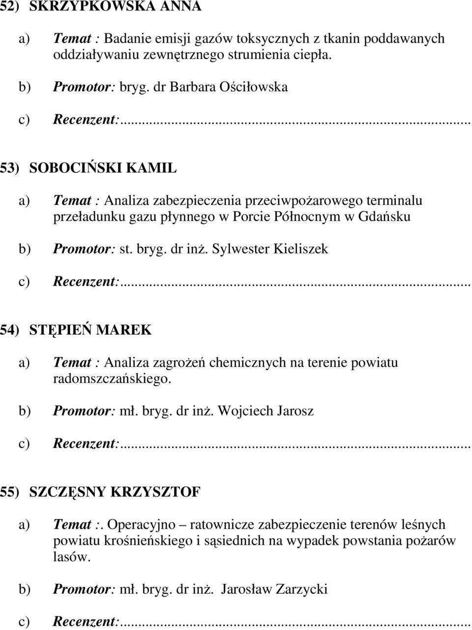 bryg. dr inŝ. Sylwester Kieliszek 54) STĘPIEŃ MAREK a) Temat : Analiza zagroŝeń chemicznych na terenie powiatu radomszczańskiego. b) Promotor: mł. bryg. dr inŝ. Wojciech Jarosz 55) SZCZĘSNY KRZYSZTOF a) Temat :.