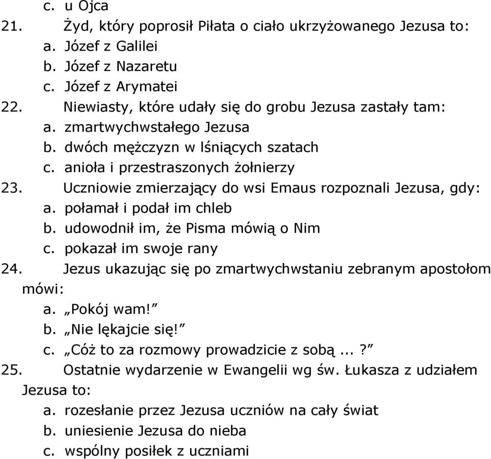 udowodnił im, że Pisma mówią o Nim c. pokazał im swoje rany 24. Jezus ukazując się po zmartwychwstaniu zebranym apostołom mówi: a. Pokój wam! b. Nie lękajcie się! c. Cóż to za rozmowy prowadzicie z sobą.