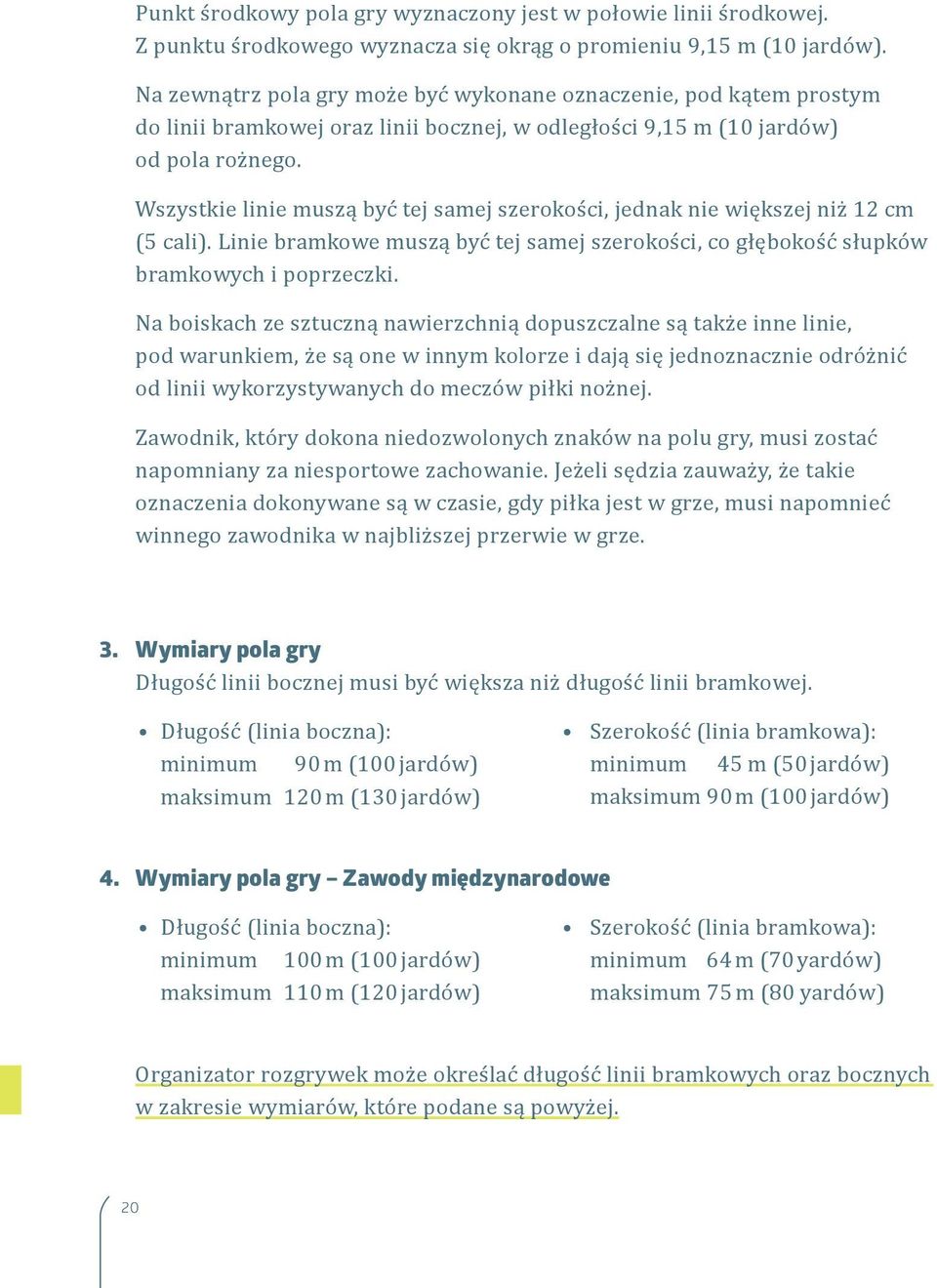 Wszystkie linie muszą być tej samej szerokości, jednak nie większej niż 12 cm (5 cali). Linie bramkowe muszą być tej samej szerokości, co głębokość słupków bramkowych i poprzeczki.