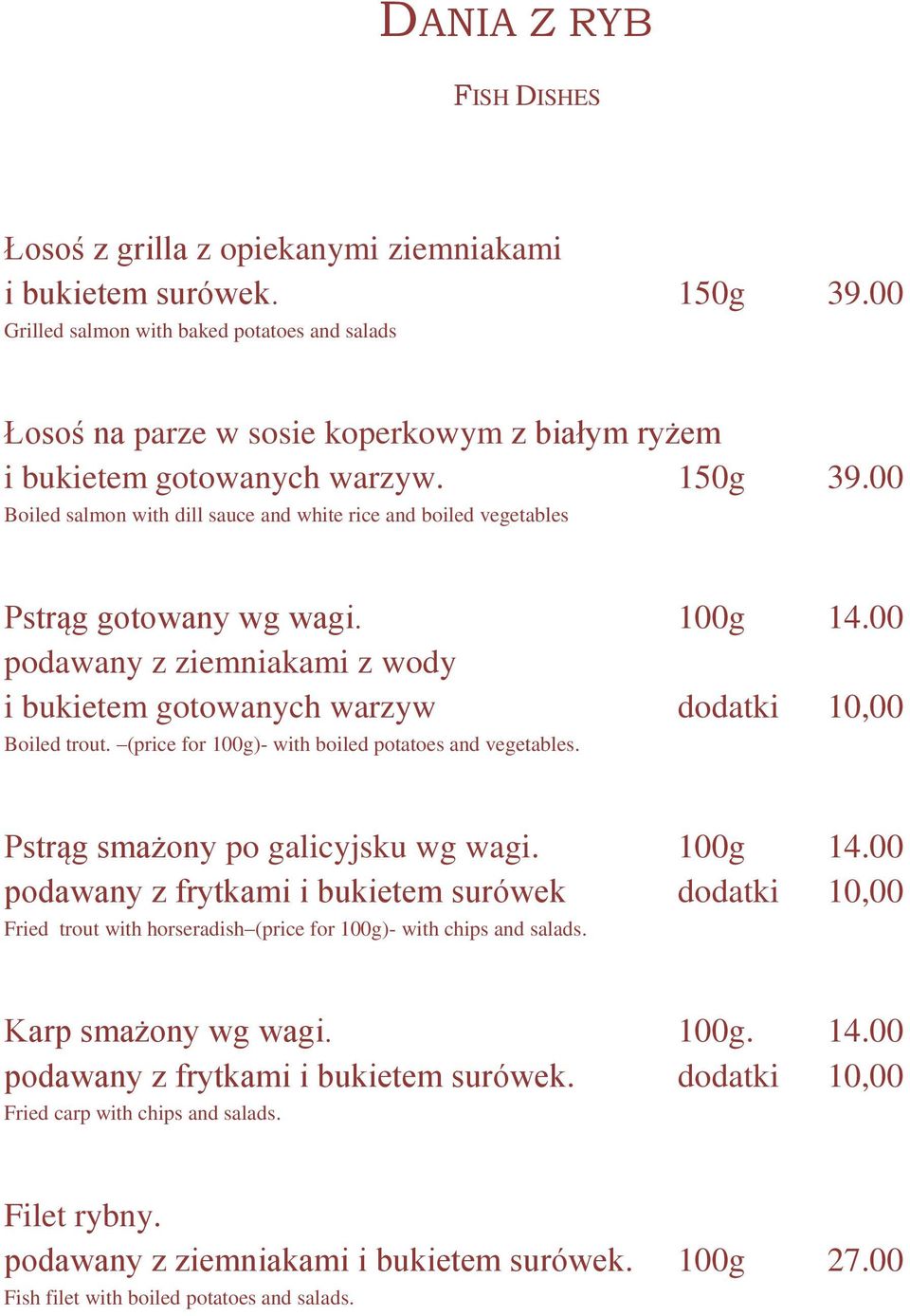 00 Boiled salmon with dill sauce and white rice and boiled vegetables Pstrąg gotowany wg wagi. 100g 14.00 podawany z ziemniakami z wody i bukietem gotowanych warzyw dodatki 10,00 Boiled trout.