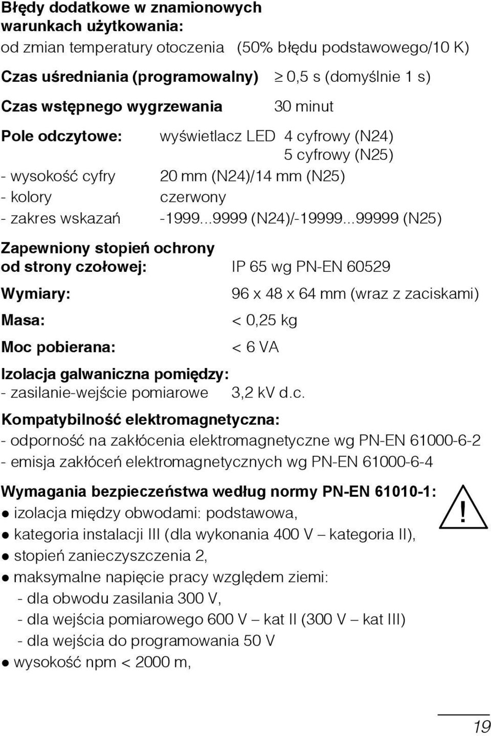 ..9999 (N24)/ (N25) Zapewniony stopień ochrony od strony czołowej: IP 65 wg PN-EN 60529 Wymiary: 96 x 48 x 64 mm (wraz z zaciskami) Masa: < 0,25 kg Moc pobierana: < 6 VA Izolacja galwaniczna