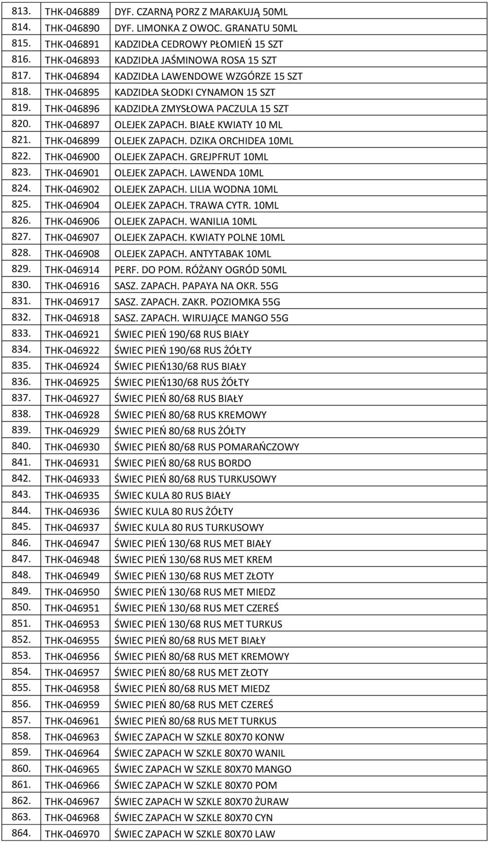 THK-046899 OLEJEK ZAPACH. DZIKA ORCHIDEA 10ML 822. THK-046900 OLEJEK ZAPACH. GREJPFRUT 10ML 823. THK-046901 OLEJEK ZAPACH. LAWENDA 10ML 824. THK-046902 OLEJEK ZAPACH. LILIA WODNA 10ML 825.