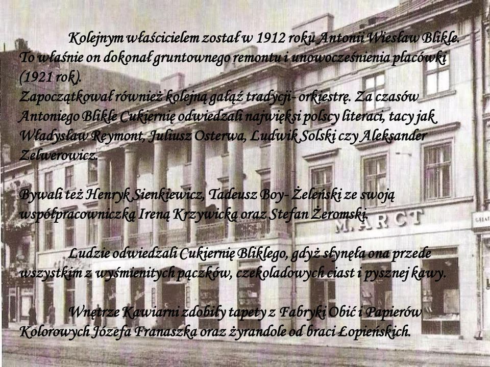 Za czasów Antoniego Blikle Cukiernię odwiedzali najwięksi polscy literaci, tacy jak Władysław Reymont, Juliusz Osterwa, Ludwik Solski czy Aleksander Zelwerowicz.
