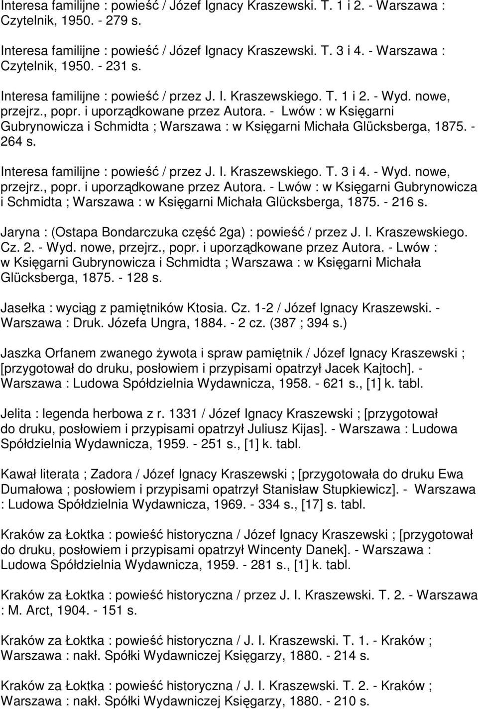 - Lwów : w Księgarni Gubrynowicza i Schmidta ; Warszawa : w Księgarni Michała Glücksberga, 1875. - 264 s. Interesa familijne : powieść / przez J. I. Kraszewskiego. T. 3 i 4. - Wyd. nowe, przejrz.