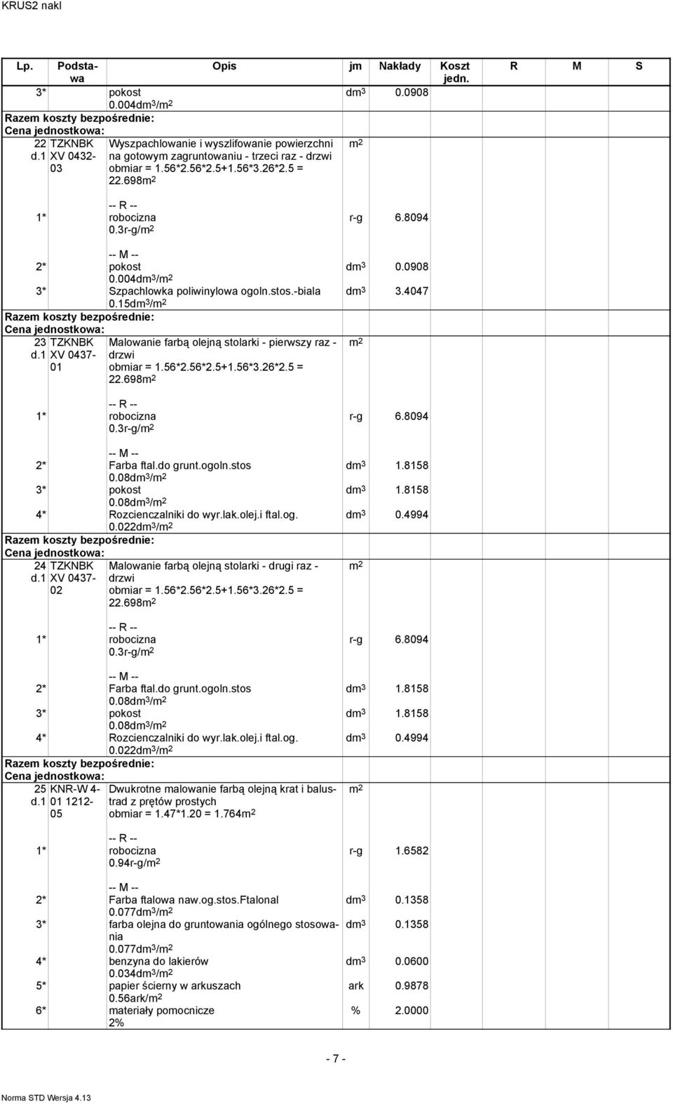 5 = 22.698 0.3r-g/ r-g 6.8094 dm 3 1.8158 dm 3 1.8158 dm 3 0.4994 2* Farba ftal.do grunt.ogoln.stos 0.08dm 3 / 3* pokost 0.08dm 3 / 4* Rozcienczalniki do wyr.lak.olej.i ftal.og. 0.022dm 3 / 24 XV 0437-02 Malowanie farbą olejną stolarki - drugi raz - drzwi obmiar = 1.