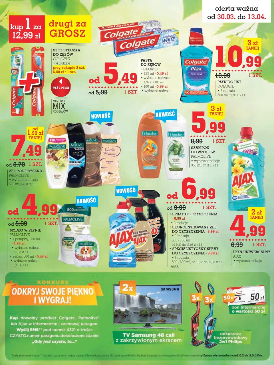 WEŹ Z PÓŁKI MOŻLIWY MIX RODZAJÓW NOWOŚĆ od 5,49 od 5,99 NOWOŚĆ NOWOŚĆ pasta DO ZĘBÓW COLGATE 125 ml - 5,49 zł 4,39 zł / 100 ml 100 ml - 5,99 zł NOWOŚĆ 5,99 8,99 3 zł SZAMpON DO WŁOSÓW PALMOLIVE 350