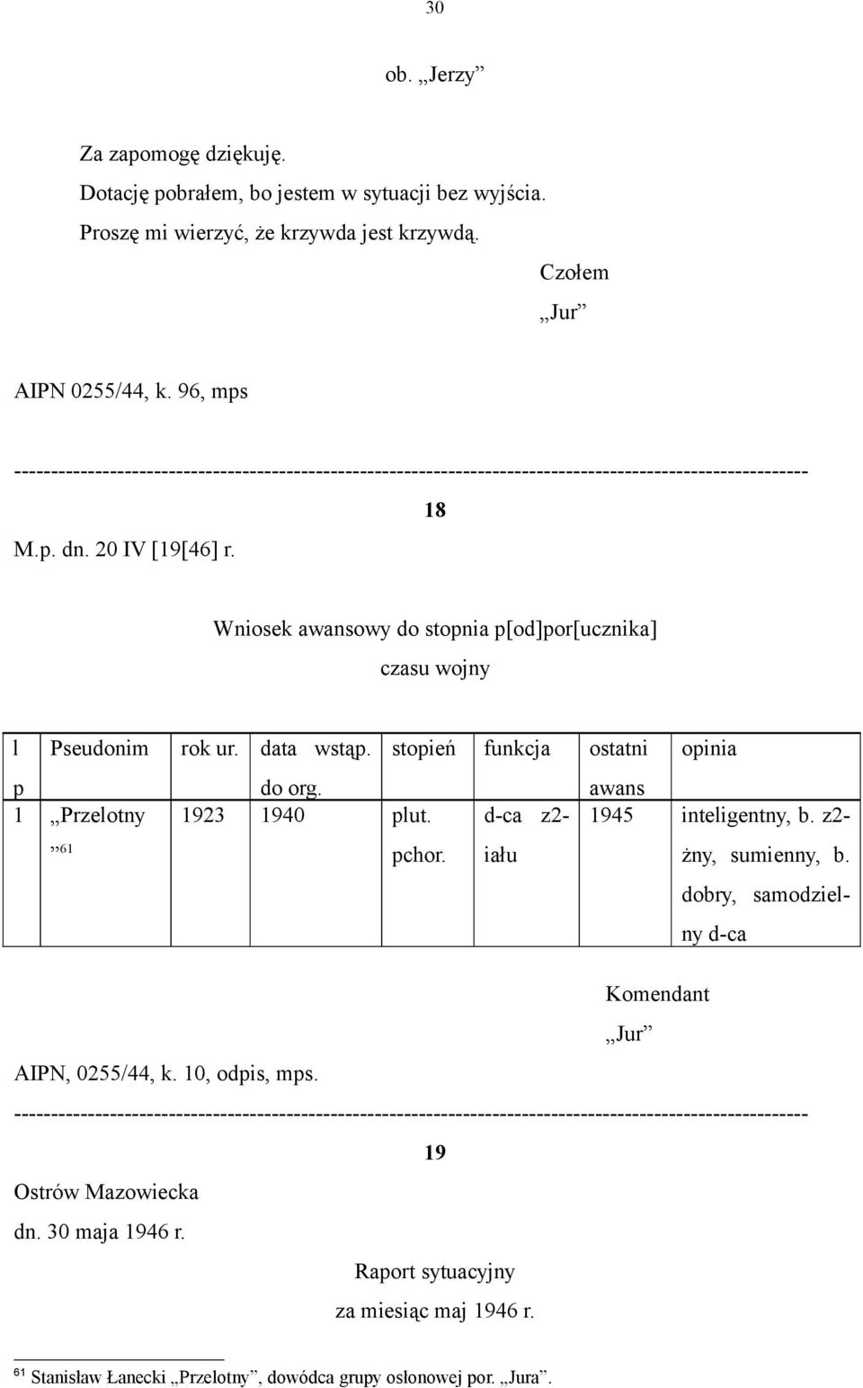 18 Wniosek awansowy do stopnia p[od]por[ucznika] czasu wojny l Pseudonim rok ur. data wstąp. p do org. 1 Przelotny 1923 1940 plut. 61 AIPN, 0255/44, k. 10, odpis, mps. stopień funkcja ostatni pchor.