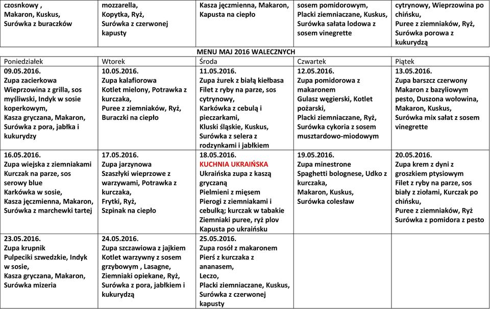 05.2016. Zupa wiejska z ziemniakami Kurczak na parze, sos serowy blue Karkówka w sosie, Surówka z marchewki tartej 23.05.2016. Zupa krupnik Pulpeciki szwedzkie, Indyk w sosie, Surówka mizeria 17.05.2016. Zupa jarzynowa Szaszłyki wieprzowe z warzywami, Potrawka z Frytki, Ryż, 24.