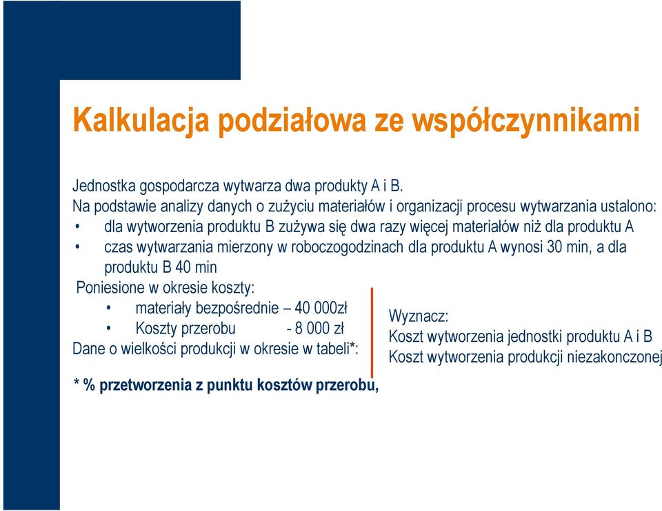 niż dla produktu A czas wytwarzania mierzony w roboczogodzinach dla produktu A wynosi 30 min, a dla produktu B 40 min Poniesione w okresie koszty: materiały