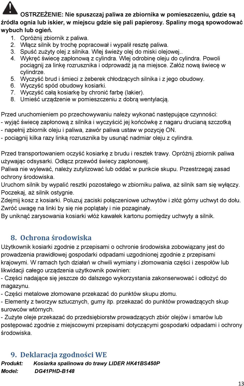 Wlej odrobinę oleju do cylindra. Powoli pociągnij za linkę rozrusznika i odprowadź ją na miejsce. Załóż nową świecę w cylindrze. 5.