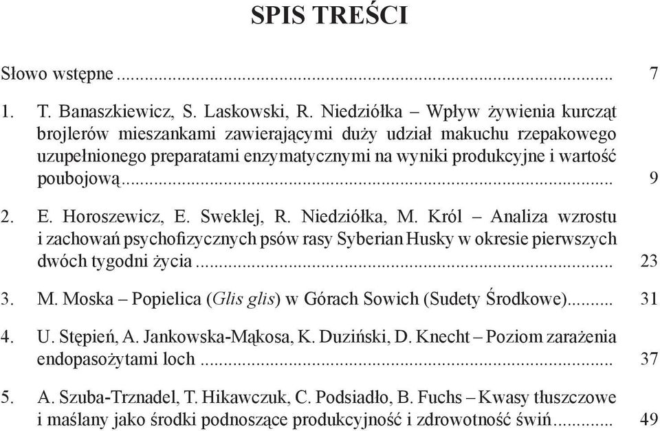 .. 9 2. E. Horoszewicz, E. Sweklej, R. Niedziółka, M. Król Analiza wzrostu i zachowań psychofizycznych psów rasy Syberian Husky w okresie pierwszych dwóch tygodni życia... 23 3. M. Moska Popielica (Glis glis) w Górach Sowich (Sudety Środkowe).