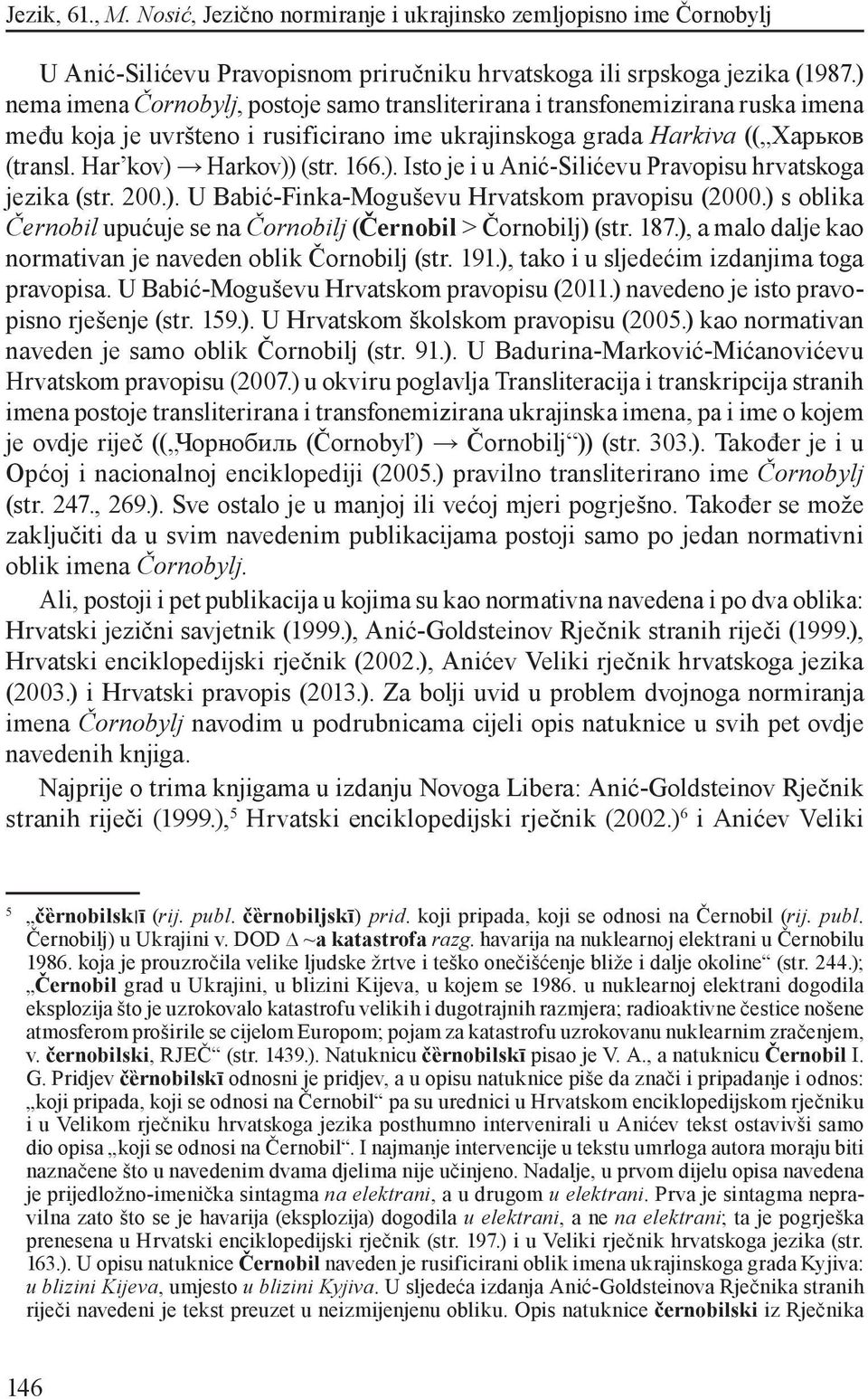 166.). Isto je i u Anić-Silićevu Pravopisu hrvatskoga jezika (str. 200.). U Babić-Finka-Moguševu Hrvatskom pravopisu (2000.) s oblika Černobil upućuje se na Čornobilj (Černobil > Čornobilj) (str. 187.