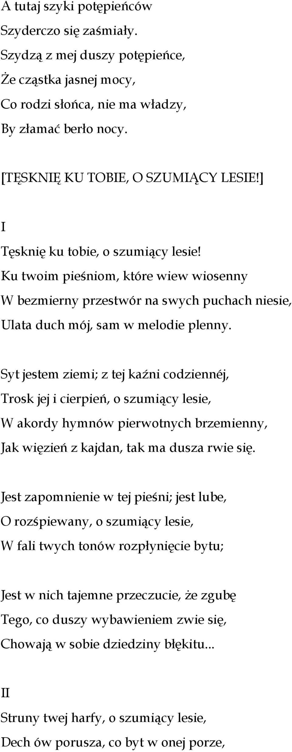 Syt jestem ziemi; z tej kaźni codziennéj, Trosk jej i cierpień, o szumiący lesie, W akordy hymnów pierwotnych brzemienny, Jak więzień z kajdan, tak ma dusza rwie się.