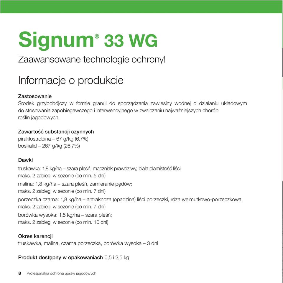 Zawartość substancji czynnych piraklostrobina 67 g/kg (6,7%) boskalid 267 g/kg (26,7%) Dawki truskawka: 1,8 kg/ha szara pleśń, mączniak prawdziwy, biała plamistość liści; maks.