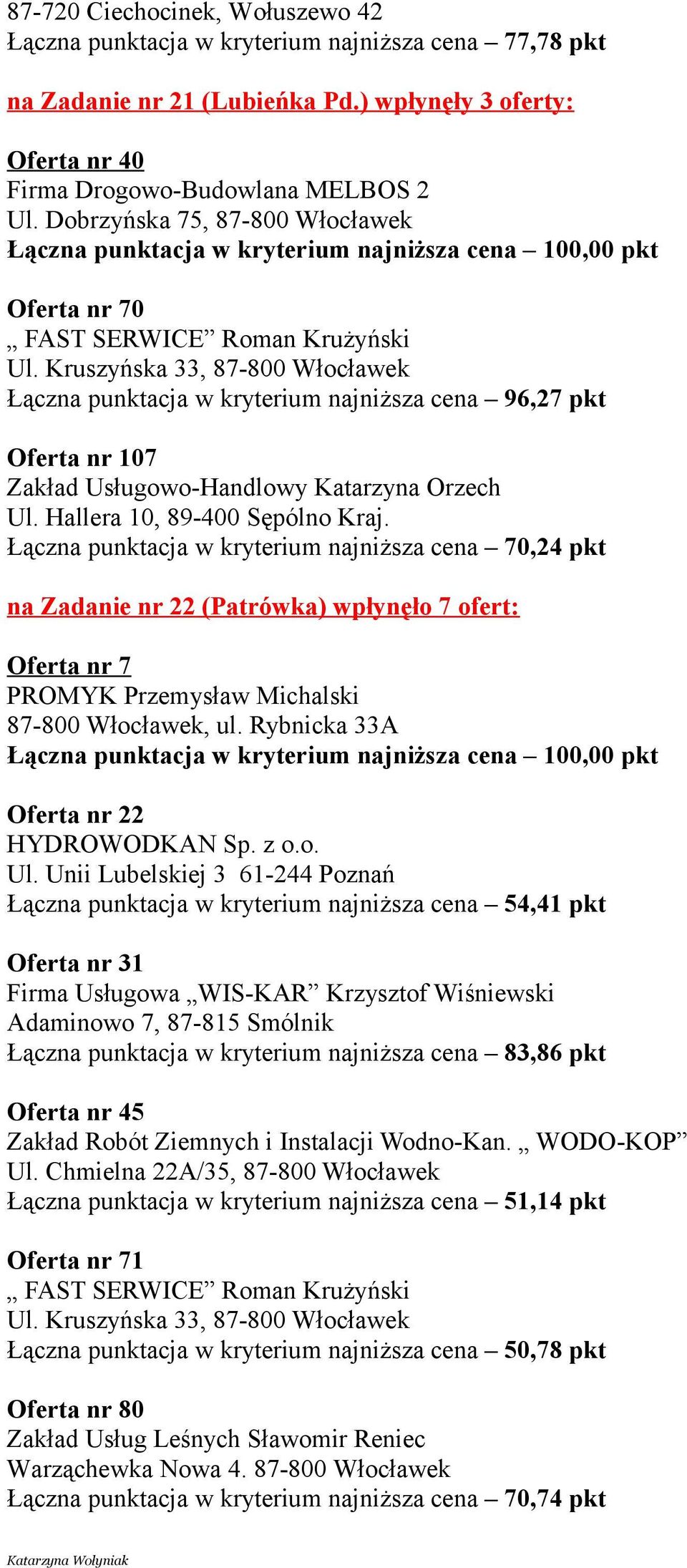 wpłynęło 7 ofert: Oferta nr 7 Oferta nr 22 Łączna punktacja w kryterium najniższa cena 54,41 pkt Oferta nr 31 Firma Usługowa WIS-KAR Krzysztof Wiśniewski Adaminowo 7, 87-815 Smólnik Łączna punktacja