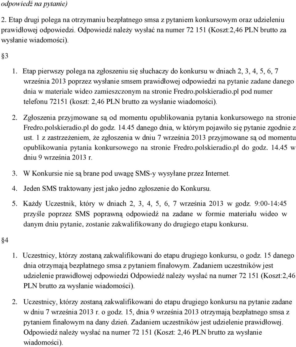 Etap pierwszy polega na zgłoszeniu się słuchaczy do konkursu w dniach 2, 3, 4, 5, 6, 7 września 2013 poprzez wysłanie smsem prawidłowej odpowiedzi na pytanie zadane danego dnia w materiale wideo