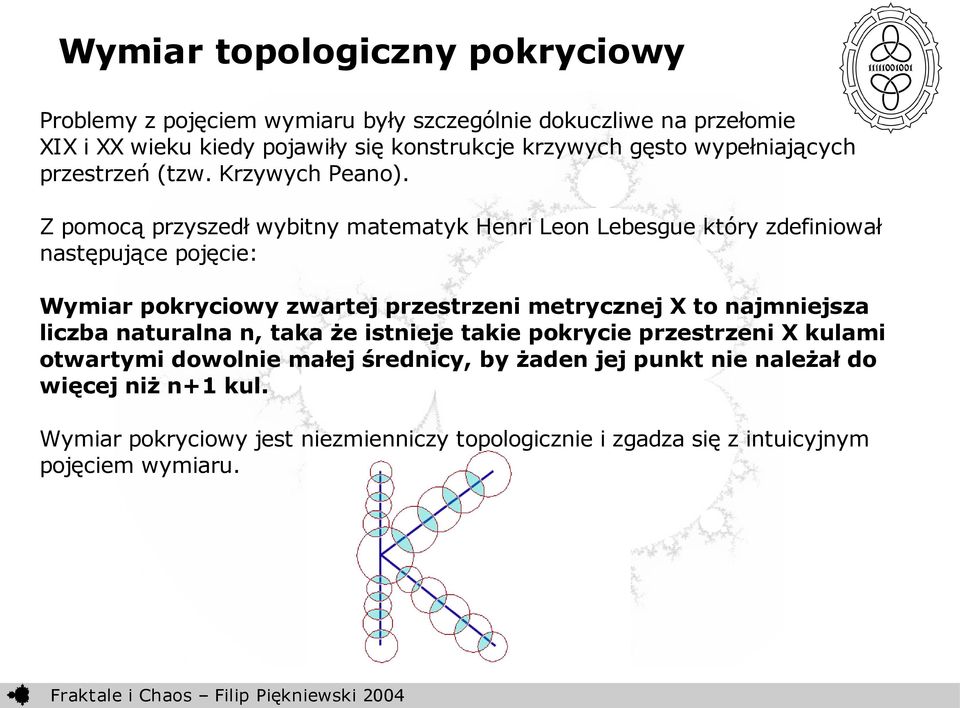 Z pomocą przyszedł wybitny matematyk Henri Leon Lebesgue który zdefiniował następujące pojęcie: Wymiar pokryciowy zwartej przestrzeni metrycznej X to