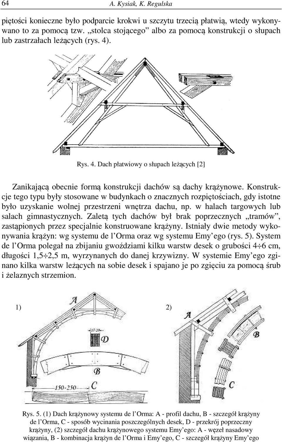 Konstrukcje tego typu były stosowane w budynkach o znacznych rozpiętościach, gdy istotne było uzyskanie wolnej przestrzeni wnętrza dachu, np. w halach targowych lub salach gimnastycznych.